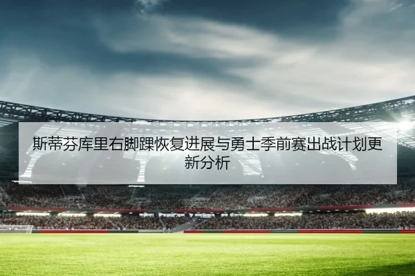 斯蒂芬库里右脚踝恢复进展与勇士季前赛出战计划更新分析